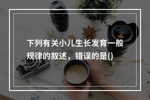 下列有关小儿生长发育一般规律的叙述，错误的是()