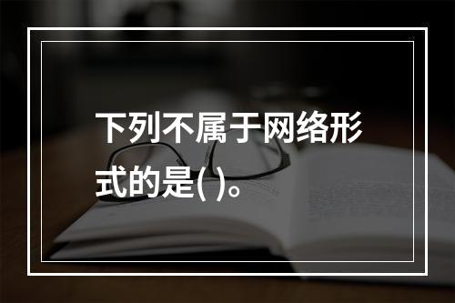 下列不属于网络形式的是( )。