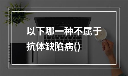 以下哪一种不属于抗体缺陷病()