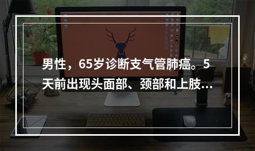 男性，65岁诊断支气管肺癌。5天前出现头面部、颈部和上肢水肿