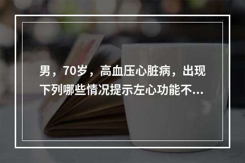 男，70岁，高血压心脏病，出现下列哪些情况提示左心功能不全(