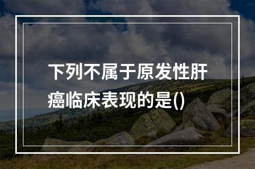 下列不属于原发性肝癌临床表现的是()