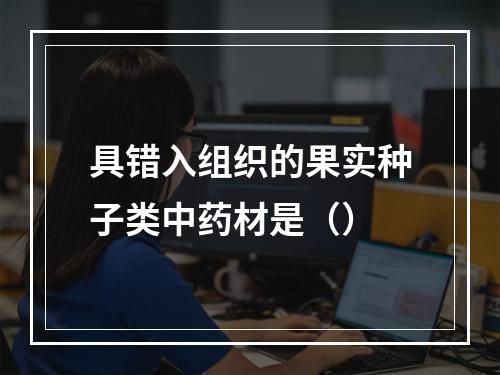 具错入组织的果实种子类中药材是（）