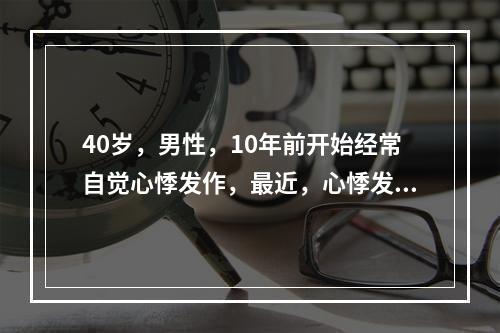 40岁，男性，10年前开始经常自觉心悸发作，最近，心悸发作频