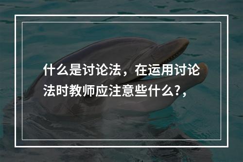 什么是讨论法，在运用讨论法时教师应注意些什么?，