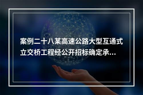 案例二十八某高速公路大型互通式立交桥工程经公开招标确定承包人