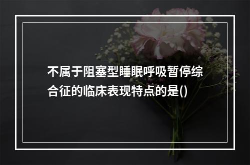 不属于阻塞型睡眠呼吸暂停综合征的临床表现特点的是()