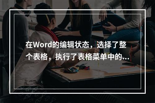 在Word的编辑状态，选择了整个表格，执行了表格菜单中的“删