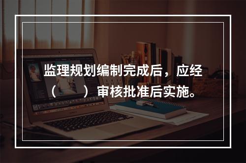 监理规划编制完成后，应经（　　）审核批准后实施。