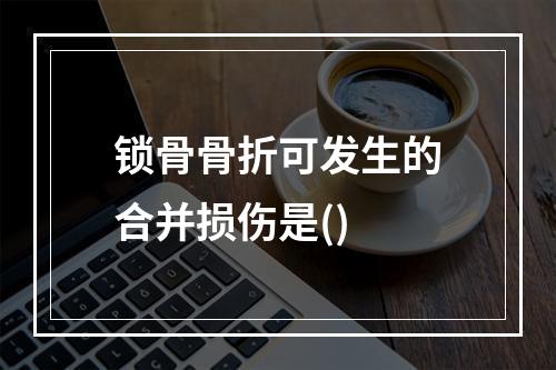 锁骨骨折可发生的合并损伤是()