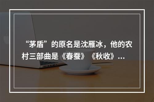 “茅盾”的原名是沈雁冰，他的农村三部曲是《春蚕》《秋收》《残