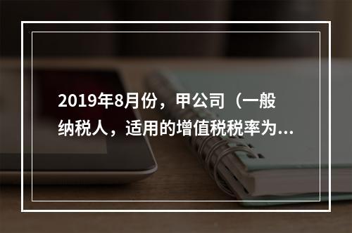 2019年8月份，甲公司（一般纳税人，适用的增值税税率为13