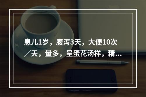 患儿1岁，腹泻3天，大便10次／天，量多，呈蛋花汤样，精神萎