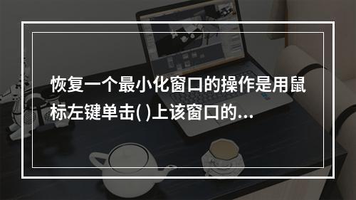 恢复一个最小化窗口的操作是用鼠标左键单击( )上该窗口的按钮