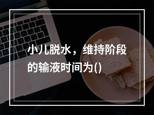 小儿脱水，维持阶段的输液时间为()