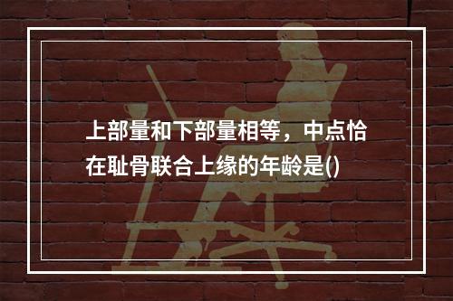 上部量和下部量相等，中点恰在耻骨联合上缘的年龄是()