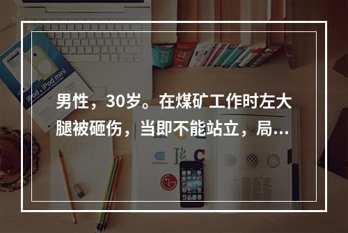 男性，30岁。在煤矿工作时左大腿被砸伤，当即不能站立，局部剧