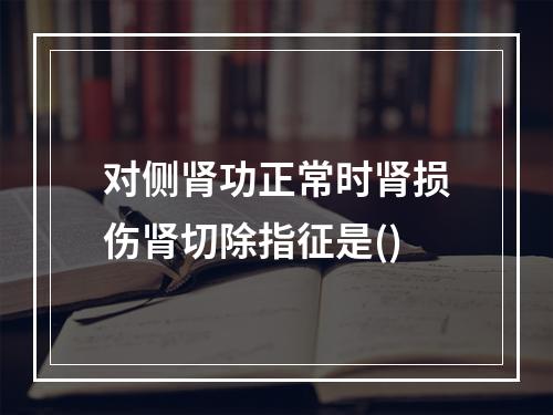 对侧肾功正常时肾损伤肾切除指征是()