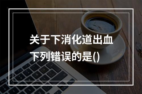 关于下消化道出血下列错误的是()