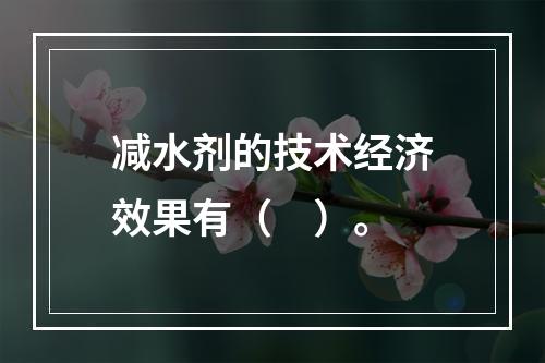 减水剂的技术经济效果有（　）。