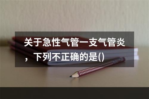 关于急性气管一支气管炎，下列不正确的是()