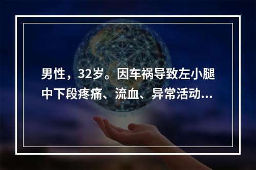 男性，32岁。因车祸导致左小腿中下段疼痛、流血、异常活动入院