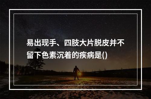 易出现手、四肢大片脱皮并不留下色素沉着的疾病是()