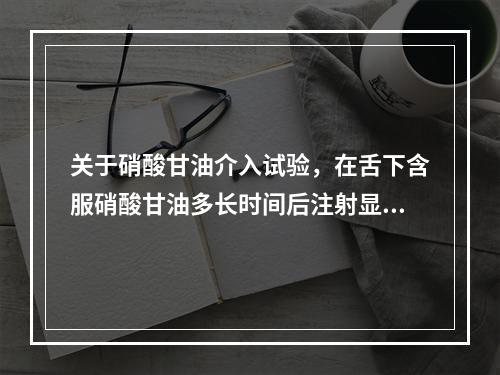 关于硝酸甘油介入试验，在舌下含服硝酸甘油多长时间后注射显像剂