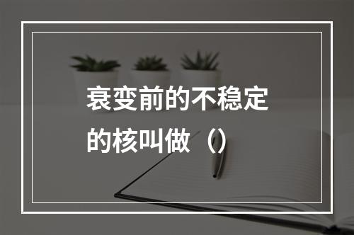 衰变前的不稳定的核叫做（）