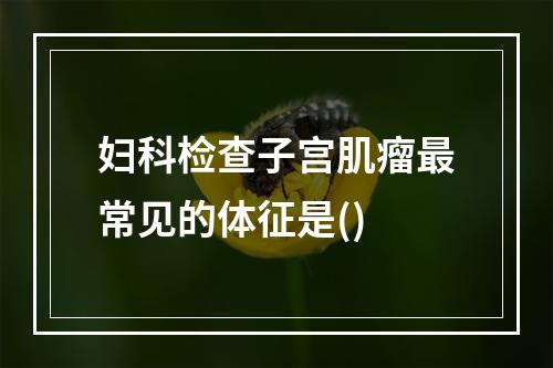 妇科检查子宫肌瘤最常见的体征是()