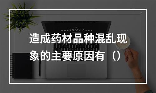 造成药材品种混乱现象的主要原因有（）