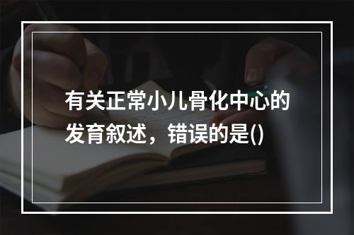 有关正常小儿骨化中心的发育叙述，错误的是()