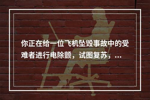 你正在给一位飞机坠毁事故中的受难者进行电除颤，试图复苏，连续