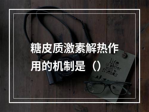 糖皮质激素解热作用的机制是（）