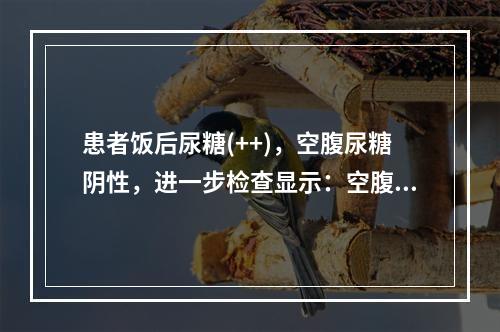 患者饭后尿糖(++)，空腹尿糖阴性，进一步检查显示：空腹血糖