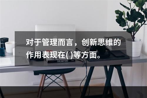 对于管理而言，创新思维的作用表现在( )等方面。