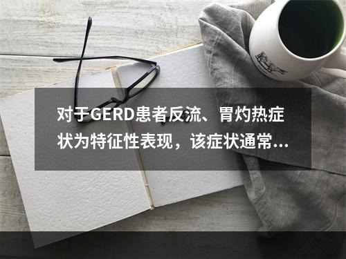 对于GERD患者反流、胃灼热症状为特征性表现，该症状通常发生