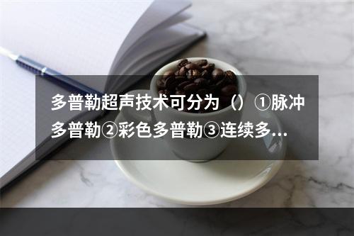 多普勒超声技术可分为（）①脉冲多普勒②彩色多普勒③连续多普勒