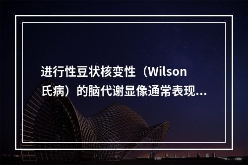 进行性豆状核变性（Wilson氏病）的脑代谢显像通常表现为（