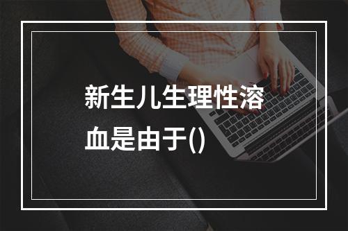 新生儿生理性溶血是由于()