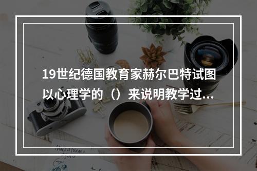 19世纪德国教育家赫尔巴特试图以心理学的（）来说明教学过程。