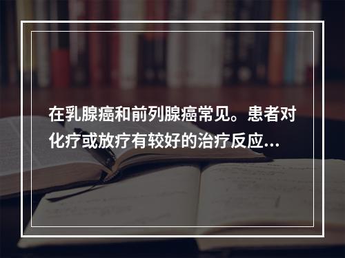 在乳腺癌和前列腺癌常见。患者对化疗或放疗有较好的治疗反应，治