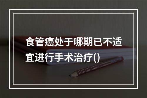 食管癌处于哪期已不适宜进行手术治疗()