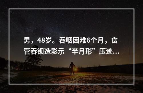 男，48岁。吞咽困难6个月，食管吞钡造影示“半月形”压迹。食