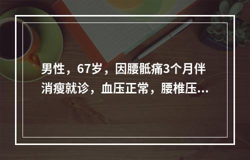 男性，67岁，因腰骶痛3个月伴消瘦就诊，血压正常，腰椎压痛，