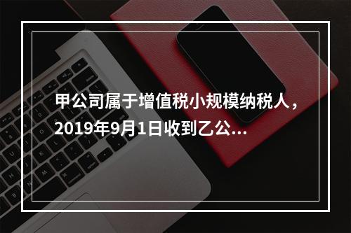 甲公司属于增值税小规模纳税人，2019年9月1日收到乙公司作