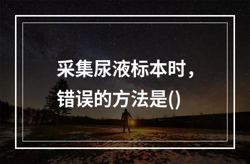 采集尿液标本时，错误的方法是()