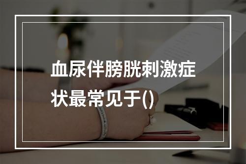 血尿伴膀胱刺激症状最常见于()