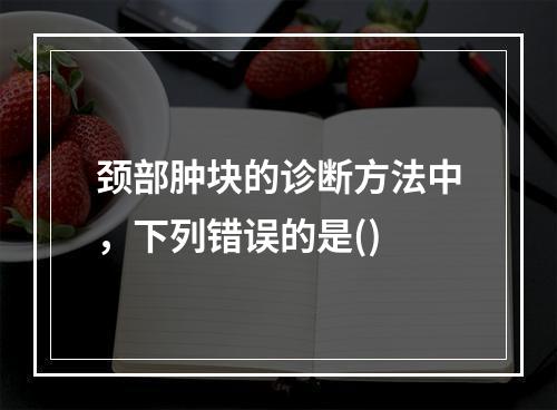 颈部肿块的诊断方法中，下列错误的是()