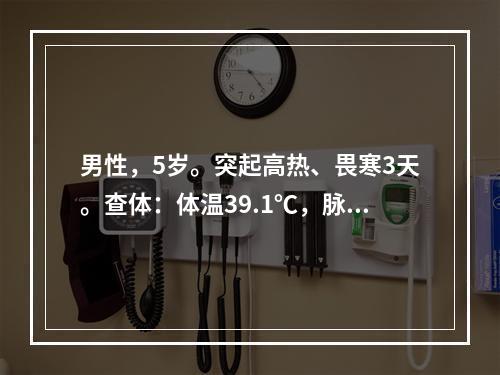 男性，5岁。突起高热、畏寒3天。查体：体温39.1℃，脉搏1